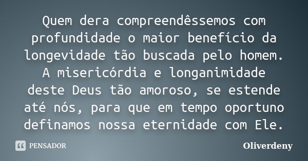 Quem dera compreendêssemos com profundidade o maior benefício da longevidade tão buscada pelo homem. A misericórdia e longanimidade deste Deus tão amoroso, se e... Frase de Oliverdeny.