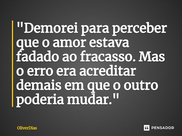 "Demorei para perceber que o amor estava fadado ao fracasso. Mas o erro era acreditar demais em que o outro poderia mudar."... Frase de OliverDias.