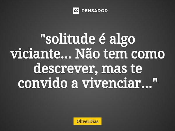 "⁠solitude é algo viciante... Não tem como descrever, mas te convido a vivenciar..."... Frase de OliverDias.