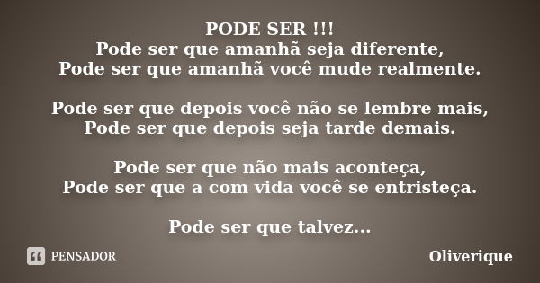 PODE SER !!! Pode ser que amanhã seja diferente, Pode ser que amanhã você mude realmente. Pode ser que depois você não se lembre mais, Pode ser que depois seja ... Frase de Oliverique.