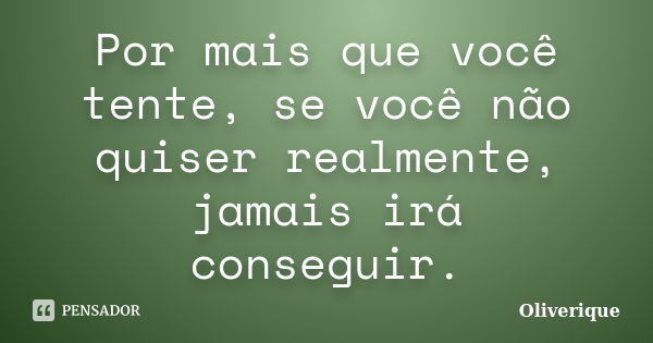 Por mais que você tente, se você não quiser realmente, jamais irá conseguir.... Frase de Oliverique.