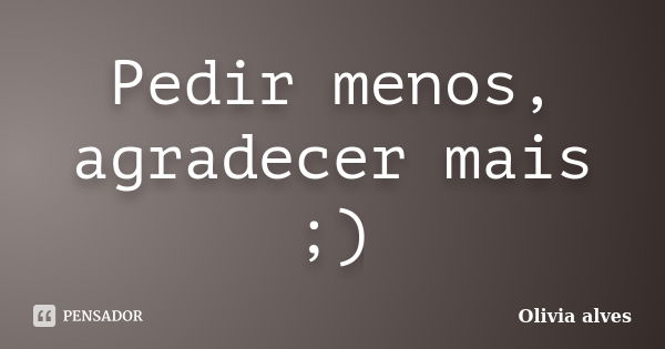 Pedir menos, agradecer mais ;)... Frase de Olivia alves.