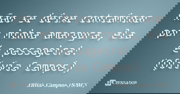 não se deixe contaminar por minha amargura, ela é passageira! (Olivia Campos)... Frase de Olivia Campos (NMC).