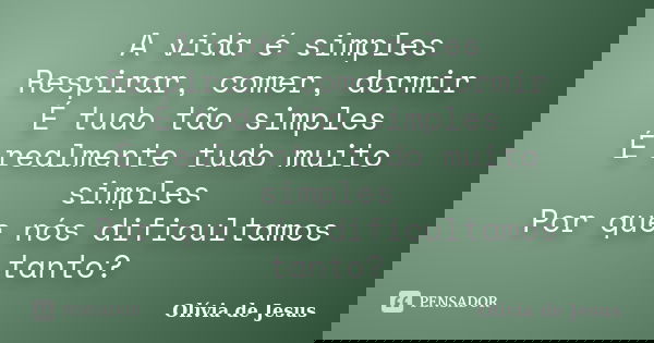 A vida é simples Respirar, comer, dormir É tudo tão simples É realmente tudo muito simples Por que nós dificultamos tanto?... Frase de Olívia de Jesus.