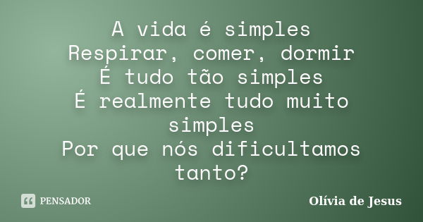 A vida é simples Respirar, comer, dormir É tudo tão simples É realmente tudo muito simples Por que nós dificultamos tanto?... Frase de Olívia de Jesus.