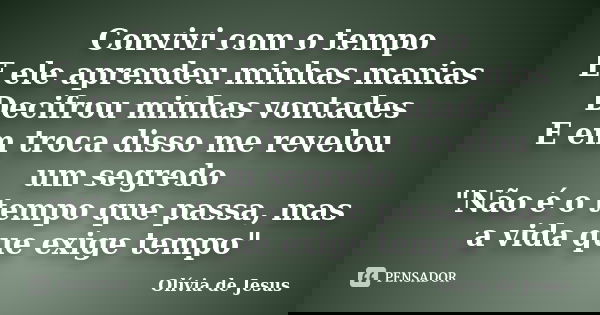 Convivi com o tempo E ele aprendeu minhas manias Decifrou minhas vontades E em troca disso me revelou um segredo "Não é o tempo que passa, mas a vida que e... Frase de Olívia de Jesus.