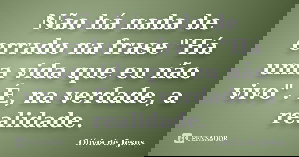Não há nada de errado na frase "Há uma vida que eu não vivo". É, na verdade, a realidade.... Frase de Olívia de Jesus.