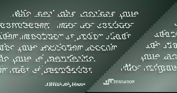 Não sei das coisas que acontecem, mas as coisas decidem mostrar o pior lado de todos que existem assim que acho que é perfeito. Mas ninguém não é perfeito.... Frase de Olívia de Jesus.