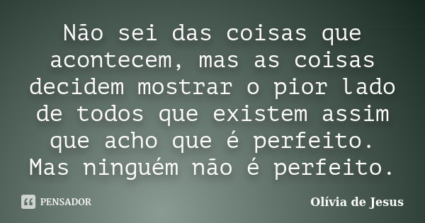 Não sei das coisas que acontecem, mas as coisas decidem mostrar o pior lado de todos que existem assim que acho que é perfeito. Mas ninguém não é perfeito.... Frase de Olívia de Jesus.