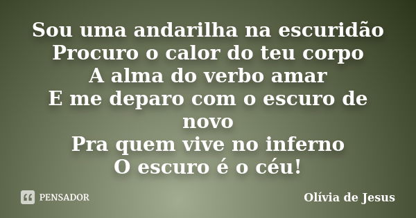 Sou uma andarilha na escuridão Procuro o calor do teu corpo A alma do verbo amar E me deparo com o escuro de novo Pra quem vive no inferno O escuro é o céu!... Frase de Olívia de Jesus.