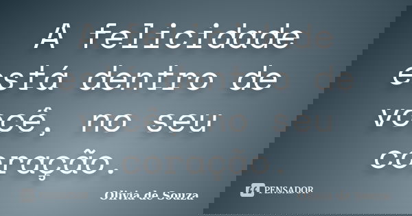 A felicidade está dentro de você, no seu coração.... Frase de Olivia de Souza.