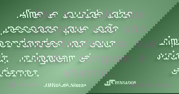 Ame e cuide das pessoas que são importantes na sua vida, ninguem é eterno.... Frase de Olivia de Souza.