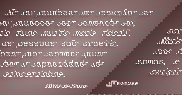 Se eu pudesse me revelar se eu pudesse ser somente eu, seria tudo muito mais fácil. Mais as pessoas são cruéis, nos ferem por sermos quem somos, e tem a capacid... Frase de Olivia de Souza.