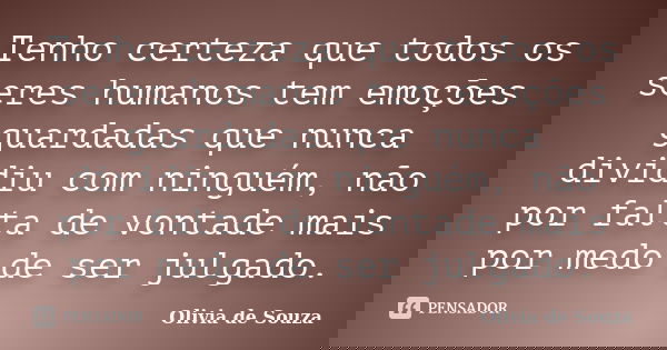 Tenho certeza que todos os seres humanos tem emoções guardadas que nunca dividiu com ninguém, não por falta de vontade mais por medo de ser julgado.... Frase de Olivia de Souza.