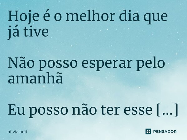 ⁠Hoje é o melhor dia que já tive Não posso esperar pelo amanhã Eu posso não ter esse tempo todo... Frase de olivia holt.