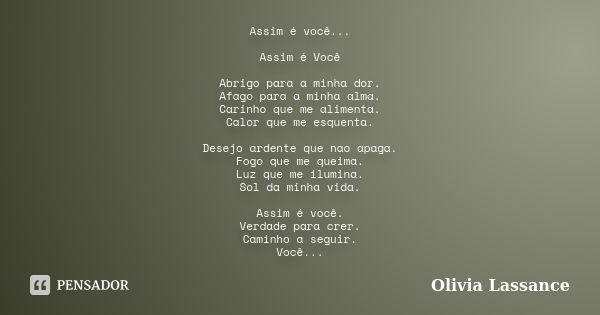 Assim é você... Assim é Você Abrigo para a minha dor. Afago para a minha alma. Carinho que me alimenta. Calor que me esquenta. Desejo ardente que nao apaga. Fog... Frase de Olivia Lassance.