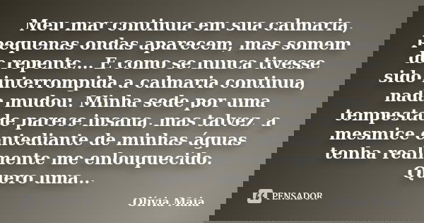 Meu mar continua em sua calmaria, pequenas ondas aparecem, mas somem de repente... E como se nunca tivesse sido interrompida a calmaria continua, nada mudou. Mi... Frase de Olívia Maia.