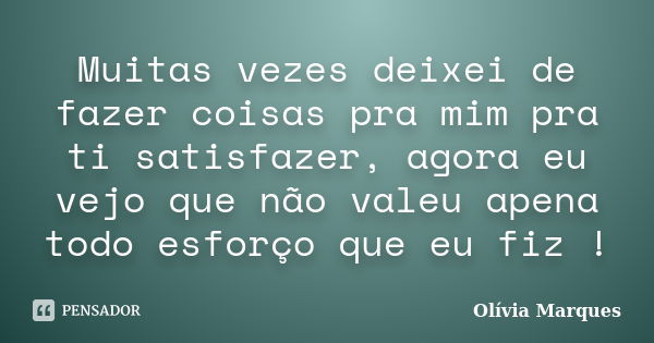 Muitas vezes deixei de fazer coisas pra mim pra ti satisfazer, agora eu vejo que não valeu apena todo esforço que eu fiz !... Frase de Olívia Marques.