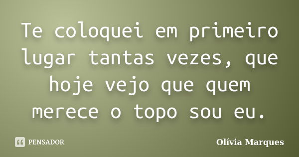 Te coloquei em primeiro lugar tantas vezes, que hoje vejo que quem merece o topo sou eu.... Frase de Olívia Marques.