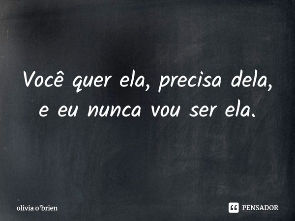 Você quer ela, precisa dela, e eu nunca vou ser ela.... Frase de Olivia O'Brien.