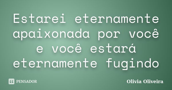 Estarei eternamente apaixonada por você e você estará eternamente fugindo... Frase de Olivia Oliveira.