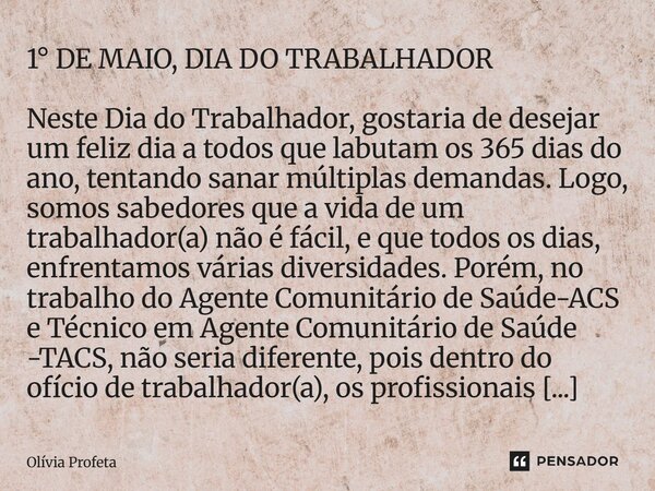 1° DE MAIO, DIA DO TRABALHADOR Neste Dia do Trabalhador, gostaria de desejar um feliz dia a todos que labutam os 365 dias do ano, tentando sanar múltiplas dema... Frase de Olívia Profeta.
