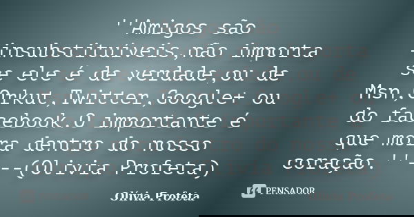 ''Amigos são insubstituíveis,não importa se ele é de verdade,ou de Msn,Orkut,Twitter,Google+ ou do facebook.O importante é que mora dentro do nosso coração.''--... Frase de Olívia Profeta.