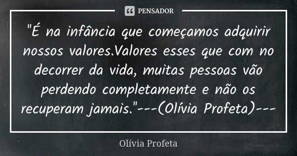 ''É na infância que começamos adquirir nossos valores.Valores esses que com no decorrer da vida, muitas pessoas vão perdendo completamente e não os recuperam ja... Frase de Olívia Profeta.