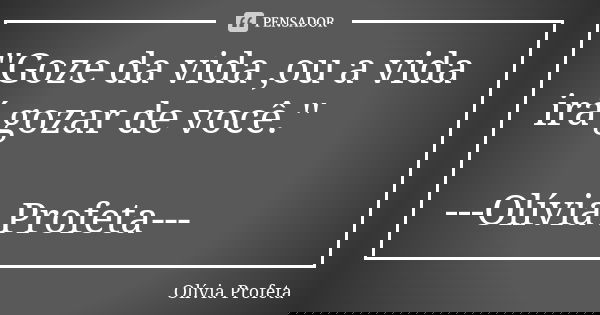 ''Goze da vida ,ou a vida irá gozar de você.'' ---Olívia Profeta---... Frase de Olívia Profeta.