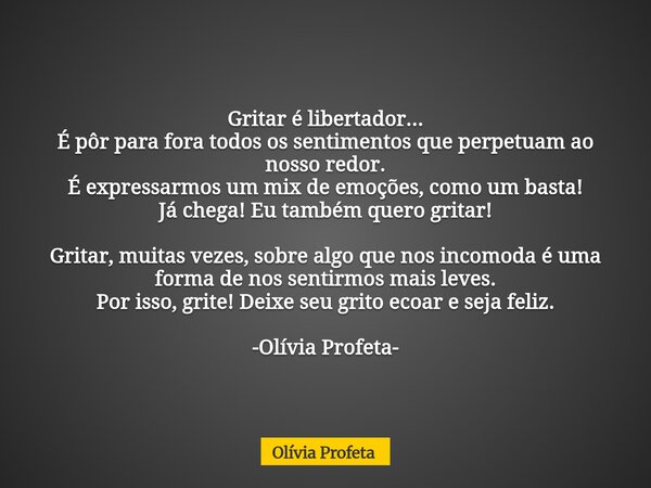 Gritar é libertador... É pôr para fora todos os sentimentos que perpetuam ao nosso redor. É expressarmos um mix de emoções, como um basta! Já chega! Eu também q... Frase de Olívia Profeta.