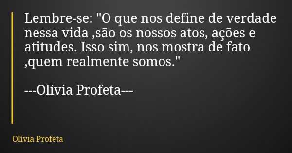 Lembre-se: "O que nos define de verdade nessa vida ,são os nossos atos, ações e atitudes. Isso sim, nos mostra de fato ,quem realmente somos." ---Olív... Frase de Olívia Profeta.