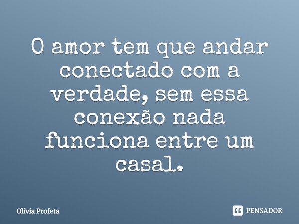 O amor tem que andar conectado com a verdade, sem essa conexão nada funciona entre um casal.... Frase de Olivia Profeta.