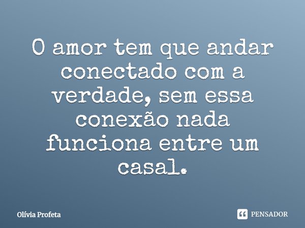 O amor tem que andar conectado com a verdade, sem essa conexão nada funciona entre um casal.... Frase de Olivia Profeta.