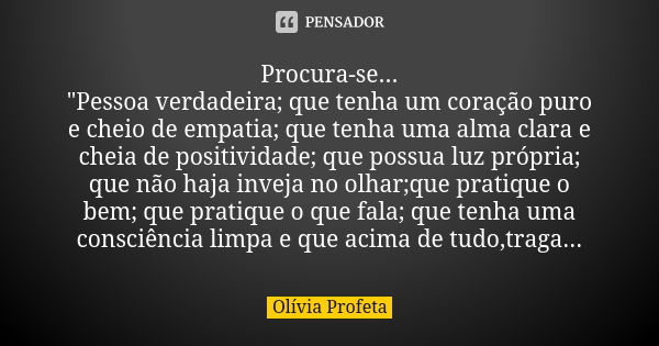 Procura-se... "Pessoa verdadeira; que tenha um coração puro e cheio de empatia; que tenha uma alma clara e cheia de positividade; que possua luz própria; q... Frase de Olívia Profeta.