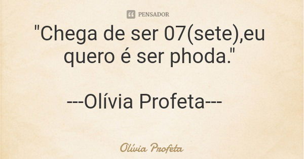 "Chega de ser 07(sete),eu quero é ser phoda." ---Olívia Profeta---... Frase de Olívia Profeta.