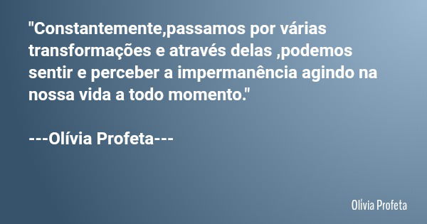 "Constantemente,passamos por várias transformações e através delas ,podemos sentir e perceber a impermanência agindo na nossa vida a todo momento." --... Frase de Olívia Profeta.