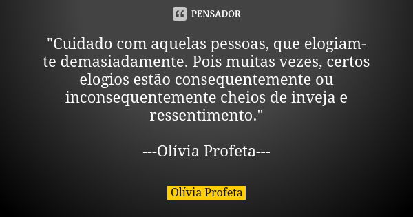 "Cuidado com aquelas pessoas, que elogiam-te demasiadamente. Pois muitas vezes, certos elogios estão consequentemente ou inconsequentemente cheios de invej... Frase de Olívia Profeta.