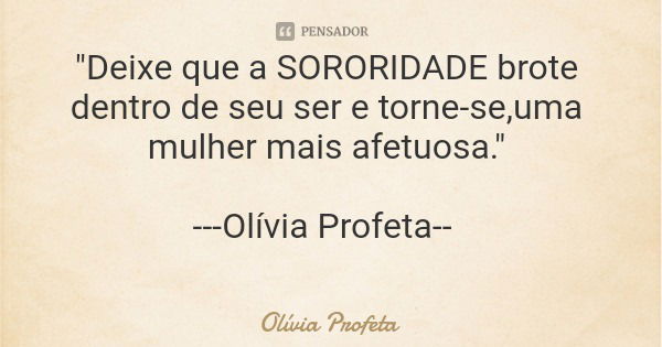 "Deixe que a SORORIDADE brote dentro de seu ser e torne-se,uma mulher mais afetuosa." ---Olívia Profeta--... Frase de Olívia Profeta.
