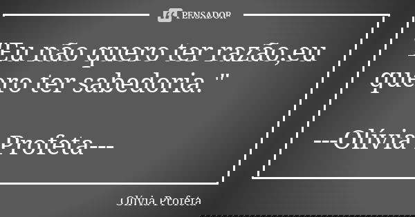 "Eu não quero ter razão,eu quero ter sabedoria." ---Olívia Profeta---... Frase de Olívia Profeta.