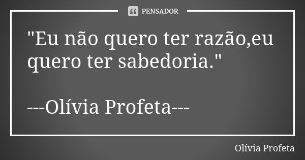 "Eu não quero ter razão,eu quero ter sabedoria." ---Olívia Profeta---... Frase de Olívia Profeta.