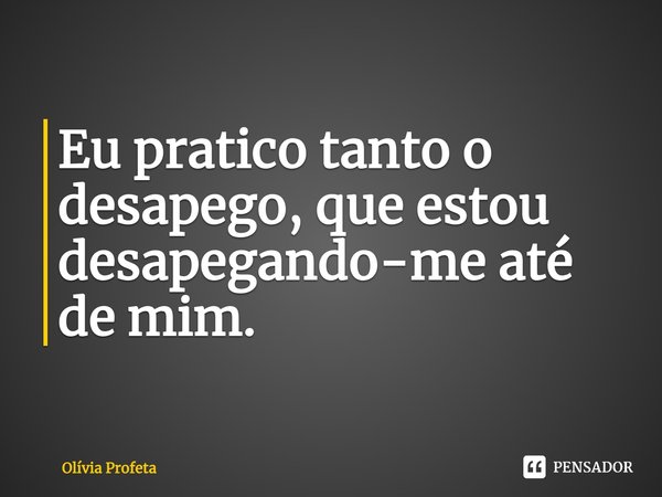 Eu pratico tanto o desapego, que estou desapegando-me até de mim.... Frase de Olívia Profeta.