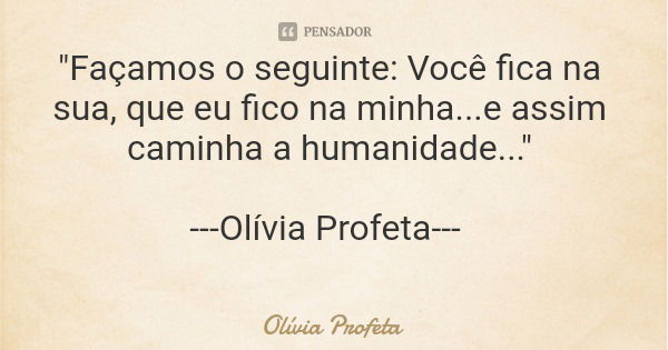 "Façamos o seguinte: Você fica na sua, que eu fico na minha...e assim caminha a humanidade..." ---Olívia Profeta---... Frase de Olívia Profeta.