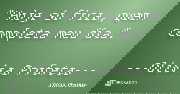 "Hoje só fica, quem completa meu dia." ---Olívia Profeta---... Frase de Olívia Profeta.