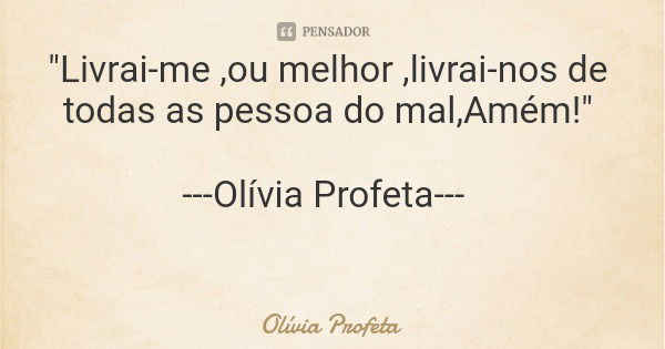 "Livrai-me ,ou melhor ,livrai-nos de todas as pessoa do mal,Amém!" ---Olívia Profeta---... Frase de Olívia Profeta.
