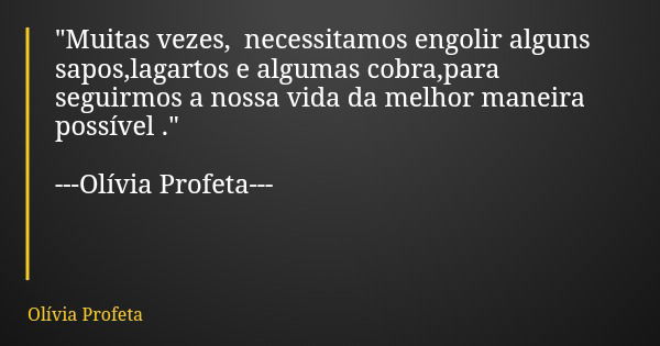 "Muitas vezes, necessitamos engolir alguns sapos,lagartos e algumas cobra,para seguirmos a nossa vida da melhor maneira possível ." ---Olívia Profeta-... Frase de Olívia Profeta.