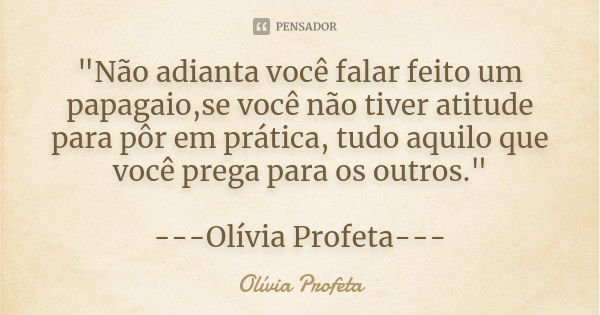 "Não adianta você falar feito um papagaio,se você não tiver atitude para pôr em prática, tudo aquilo que você prega para os outros." ---Olívia Profeta... Frase de Olívia Profeta.