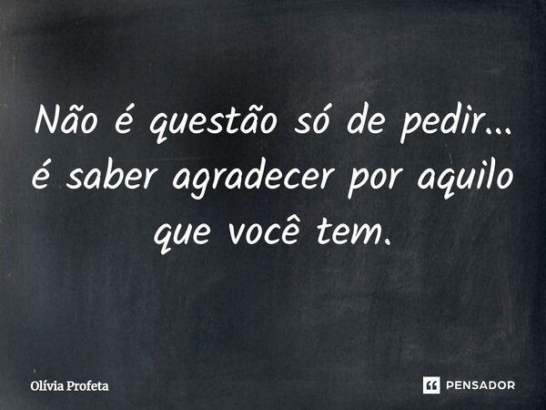 Não é questão só de pedir... é saber agradecer por aquilo que você tem.... Frase de Olívia Profeta.