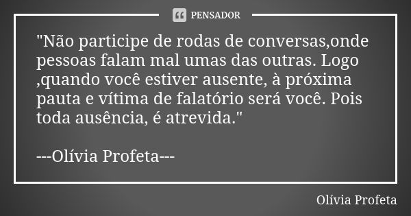 "Não participe de rodas de conversas,onde pessoas falam mal umas das outras. Logo ,quando você estiver ausente, à próxima pauta e vítima de falatório será ... Frase de Olívia Profeta.