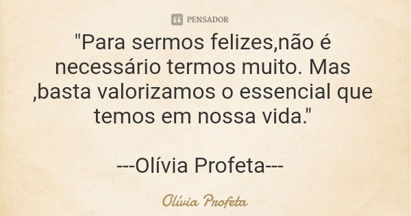 "Para sermos felizes,não é necessário termos muito. Mas ,basta valorizamos o essencial que temos em nossa vida." ---Olívia Profeta---... Frase de Olívia Profeta.