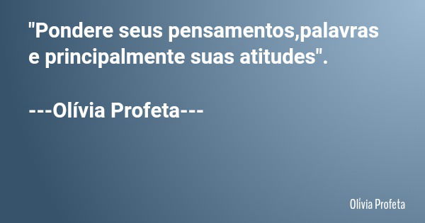 "Pondere seus pensamentos,palavras e principalmente suas atitudes". ---Olívia Profeta---... Frase de Olívia Profeta.